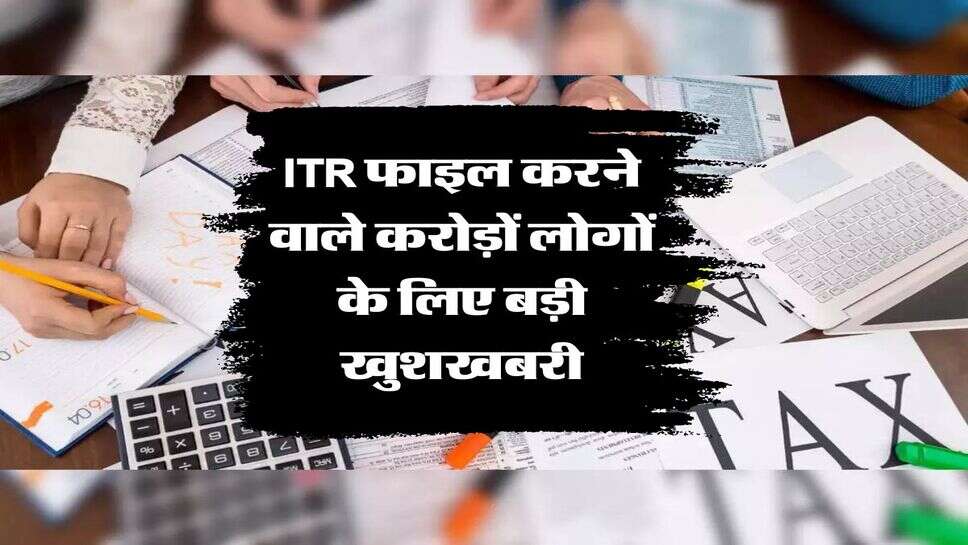 ITR फाइल करने वाले करोड़ों लोगों के ल&zwj;िए बड़ी खुशखबरी