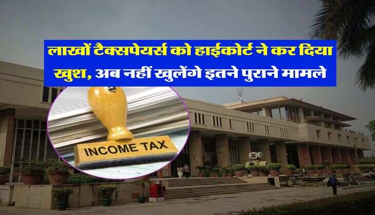 Income Tax : लाखों टैक्सपेयर्स को हाईकोर्ट ने कर दिया खुश, अब नहीं खुलेंगे इतने पुराने मामले