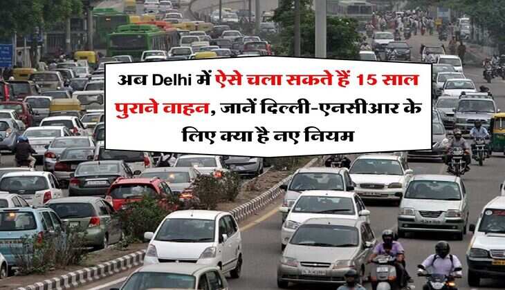 अब Delhi में ऐसे चला सकते हैं 15 साल पुराने वाहन, जानें दिल्ली-एनसीआर के लिए क्या है नए नियम