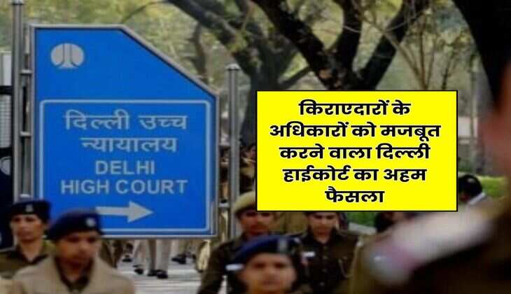 Delhi High Court : किराएदारों के अधिकारों को मजबूत करने वाला दिल्ली हाईकोर्ट का अहम फैसला