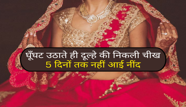 घूँघट उठाते ही दूल्हे की निकली चीख, 5 दिनों तक नहीं आई नींद