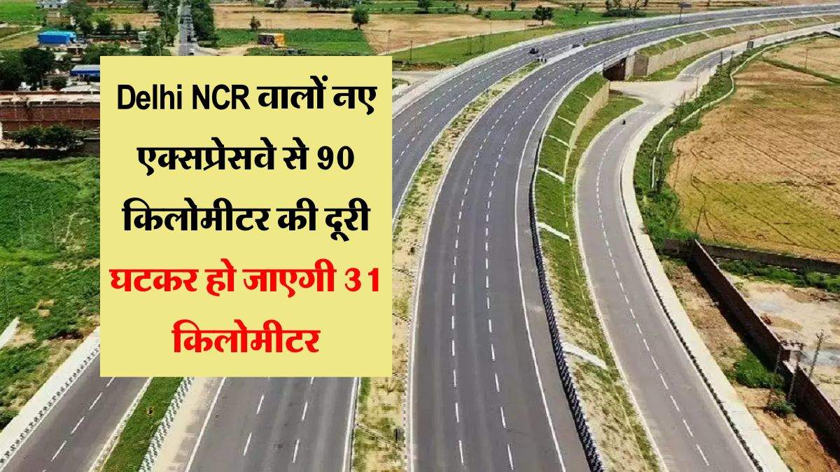 Delhi NCR वालों के लिए गुड न्यूज, यहां बनेगा नया एक्सप्रेसवे, 90 किलोमीटर की दूरी घटकर हो जाएगी 31 किलोमीटर