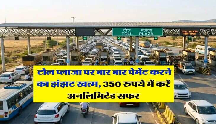 Toll Plaza : टोल प्लाजा पर बार बार पेमेंट करने का झंझट खत्म, 350 रुपये में करें अनलिमिटेड सफर