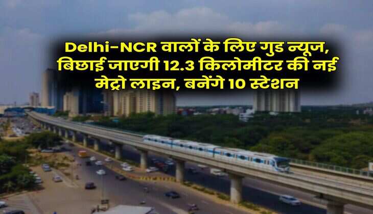 Delhi-NCR वालों के लिए गुड न्यूज, बिछाई जाएगी 12.3 किलोमीटर की नई मेट्रो लाइन, बनेंगे 10 स्टेशन