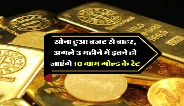 Gold Rate : सोना हुआ बजट से बाहर, अगले 3 महीने में इतने हो जाएंगे 10 ग्राम गोल्ड के रेट