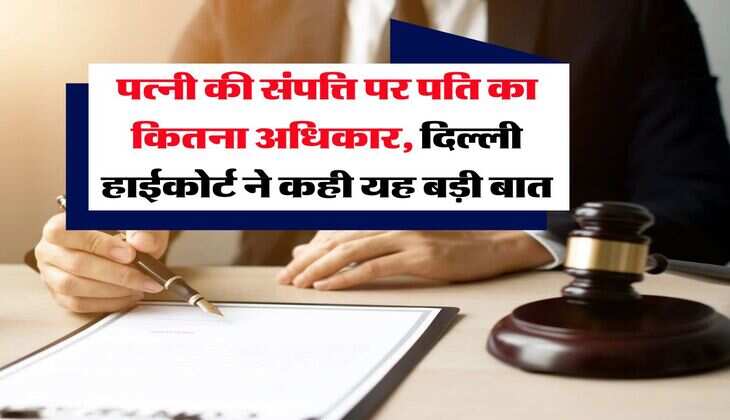 Delhi High Court : पत्नी की संपत्ति पर पति का कितना अधिकार, दिल्ली हाईकोर्ट ने कही यह बड़ी बात