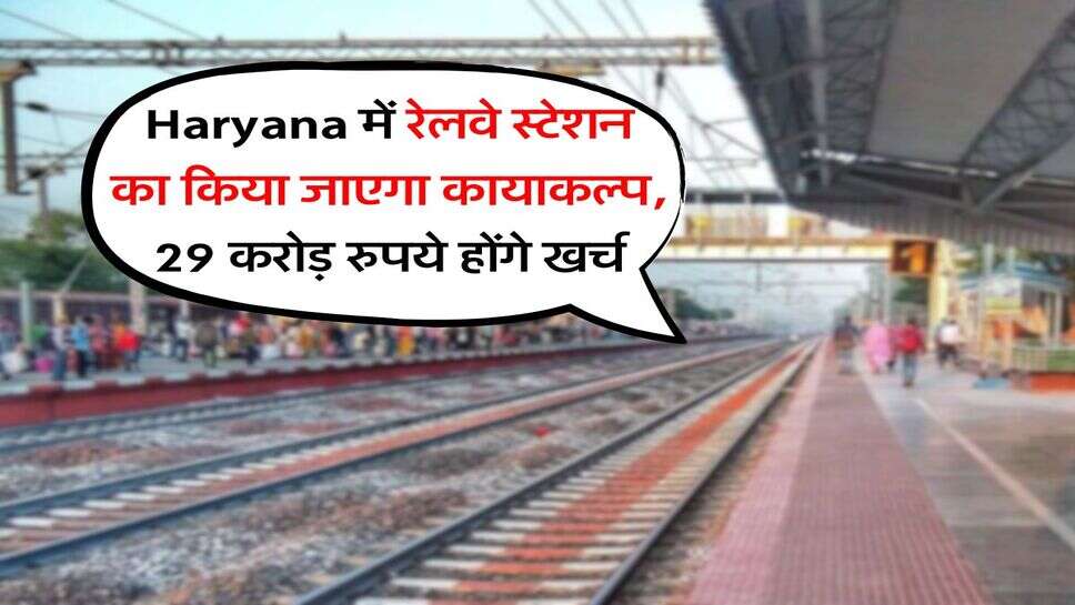 Haryana में रेलवे स्टेशन का किया जाएगा कायाकल्प, 29 करोड़ रुपये होंगे खर्च