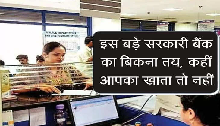Bank Privatisation : इस बड़े सरकारी बैंक का बिकना तय, कहीं आपका खाता तो नहीं
