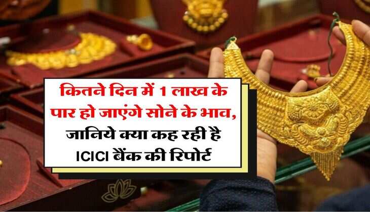 Gold Rate Hike : कितने दिन में 1 लाख के पार हो जाएंगे सोने के भाव, जानिये क्या कह रही है ICICI बैंक की रिपोर्ट