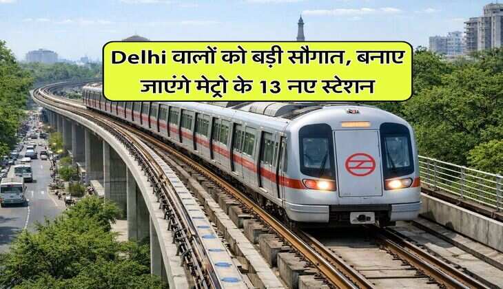 Delhi वालों को बड़ी सौगात, बनाए जाएंगे मेट्रो के 13 नए स्टेशन