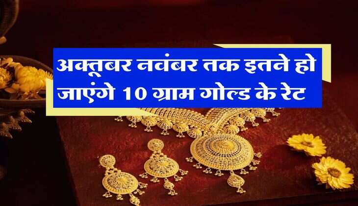 Gold Rate : अक्तूबर नवंबर तक इतने हो जाएंगे 10 ग्राम गोल्ड के रेट