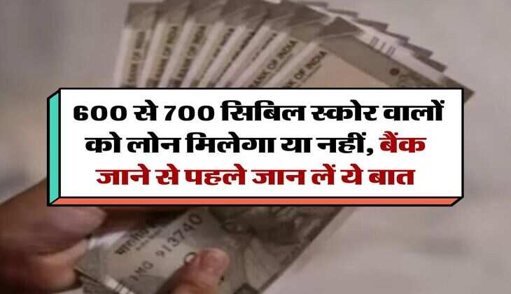 CIBIL Score : 600 से 700 सिबिल स्कोर वालों को लोन मिलेगा या नहीं, बैंक जाने से पहले जान लें ये बात