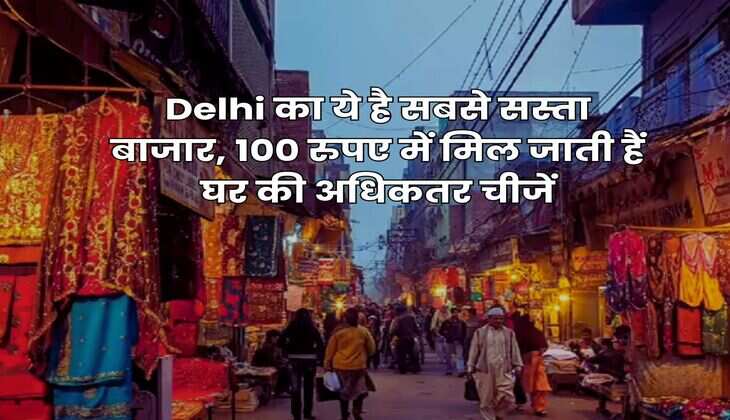 Delhi का ये है सबसे सस्ता बाजार, 100 रुपए में मिल जाती हैं घर की अधिकतर चीजें