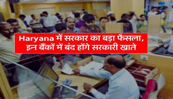 Haryana में सरकार का बड़ा फैसला, इन बैंकों में बंद होंगे सरकारी खाते