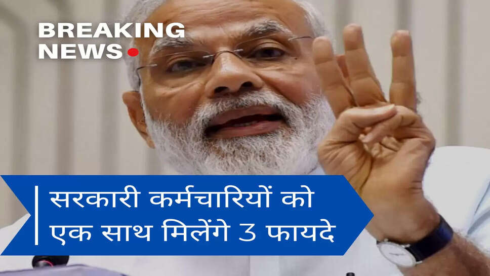 सरकारी कर्मचारियों को एक साथ मिलेंगे 3 फायदे 