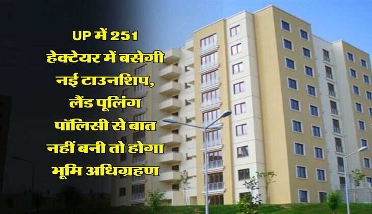 UP में 251 हेक्टेयर में बसेगी नई टाउनशिप, लैंड पूलिंग पॉलिसी से बात नहीं बनी तो होगा भूमि अधिग्रहण
