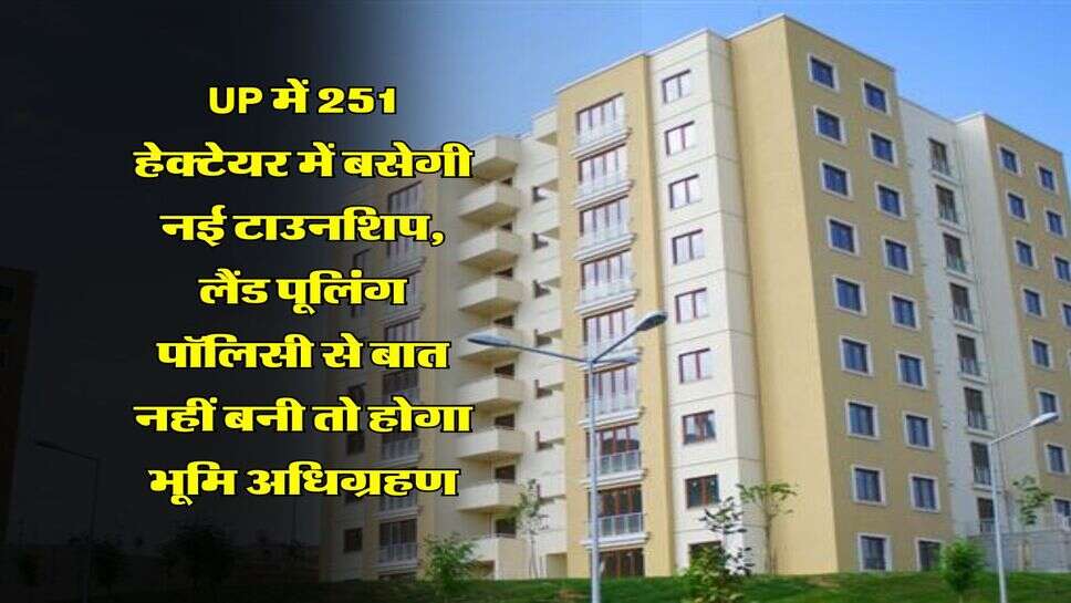 UP में 251 हेक्टेयर में बसेगी नई टाउनशिप, लैंड पूलिंग पॉलिसी से बात नहीं बनी तो होगा भूमि अधिग्रहण