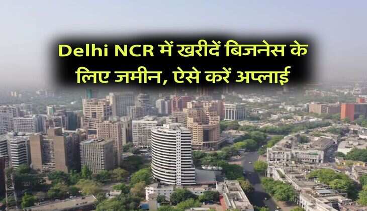 Delhi NCR में खरीदें बिजनेस के लिए जमीन, ऐसे करें अप्लाई