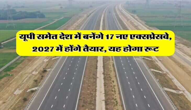 Expressways : यूपी समेत देश में बनेंगे 17 नए एक्सप्रेसवे, 2027 में होंगे तैयार, यह होगा रूट