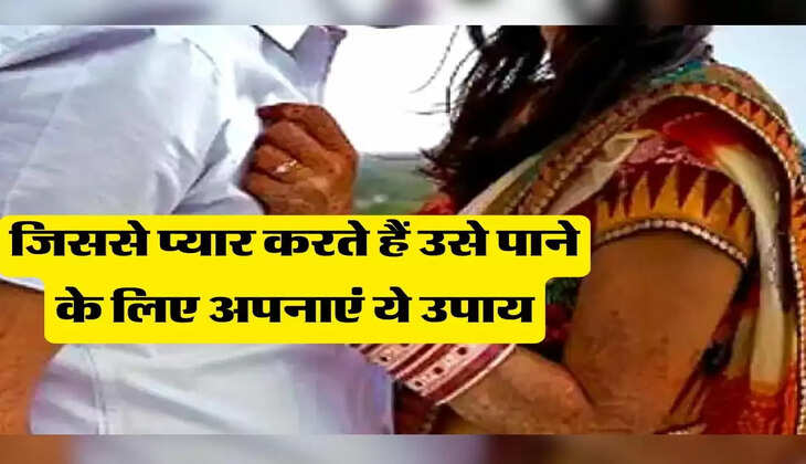 Relationship tips : जिससे प्यार करते हैं उसे पाने के लिए अपनाएं ये उपाय, मिलेगा उम्र भर का साथ