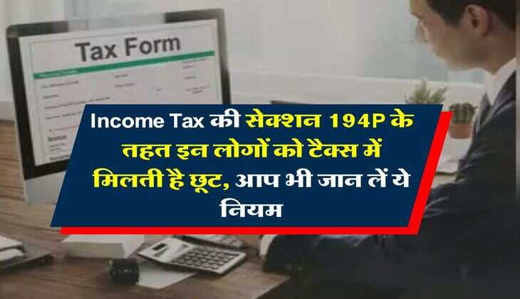 Income Tax की सेक्शन 194P के तहत इन लोगों को टैक्स में मिलती है छूट, आप भी जान लें ये नियम