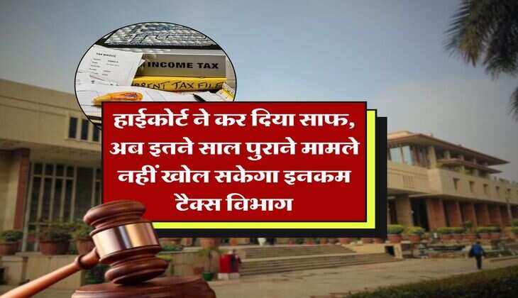 Income Tax : हाईकोर्ट ने कर दिया साफ, अब इतने साल पुराने मामले नहीं खोल सकेगा इनकम टैक्स विभाग