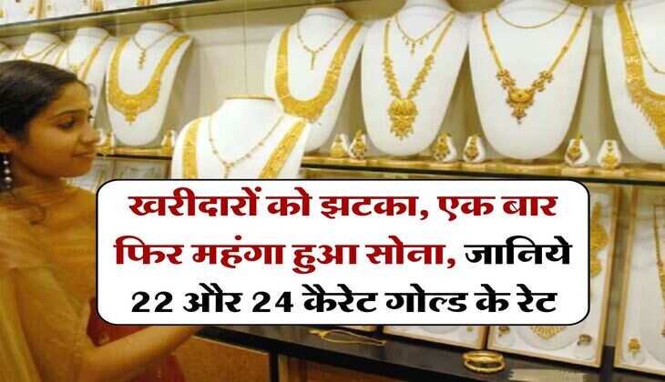 Gold Price : खरीदारों को झटका, एक बार फिर महंगा हुआ सोना, जानिये 22 और 24 कैरेट गोल्ड के रेट