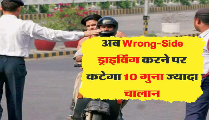  अब Wrong-Side ड्राइविंग करने पर कटेगा 10 गुना ज्यादा चालान, देख लीजिए पूरी लिस्ट