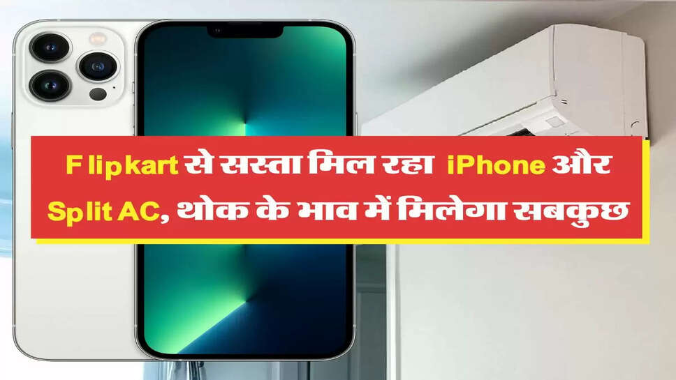 Flipkart से सस्ता मिल रहा &nbsp;iPhone और Split AC, थोक के भाव में मिलेगा सबकुछ