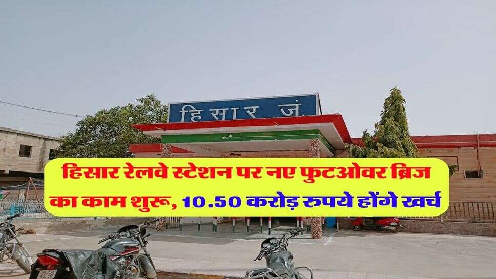 हिसार रेलवे स्टेशन पर नए फुटओवर ब्रिज का काम शुरू, 10.50 करोड़ रुपये होंगे खर्च 