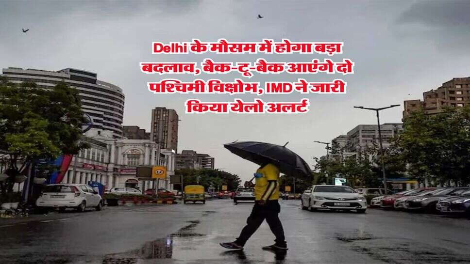 Delhi के मौसम में होगा बड़ा बदलाव, बैक-टू-बैक आएंगे दो पश्चिमी विक्षोभ, IMD ने जारी किया येलो अलर्ट