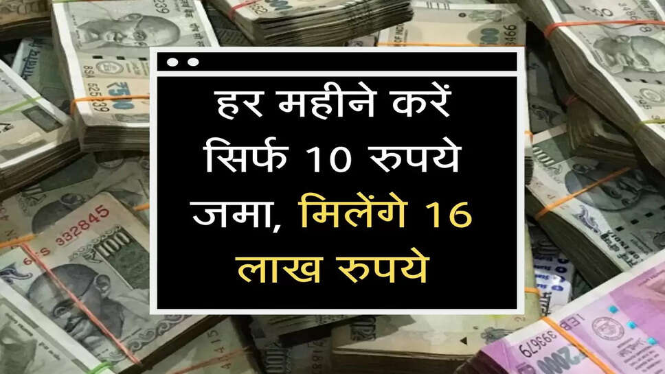 हर महीने करें&nbsp; सिर्फ 10 रुपये जमा, मिलेंगे 16 लाख रुपये