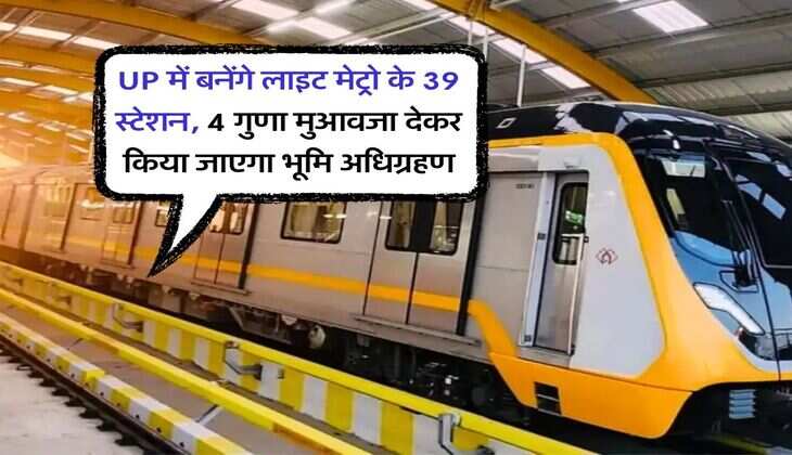 UP में बनेंगे लाइट मेट्रो के 39 स्टेशन, 4 गुणा मुआवजा देकर किया जाएगा भूमि अधिग्रहण