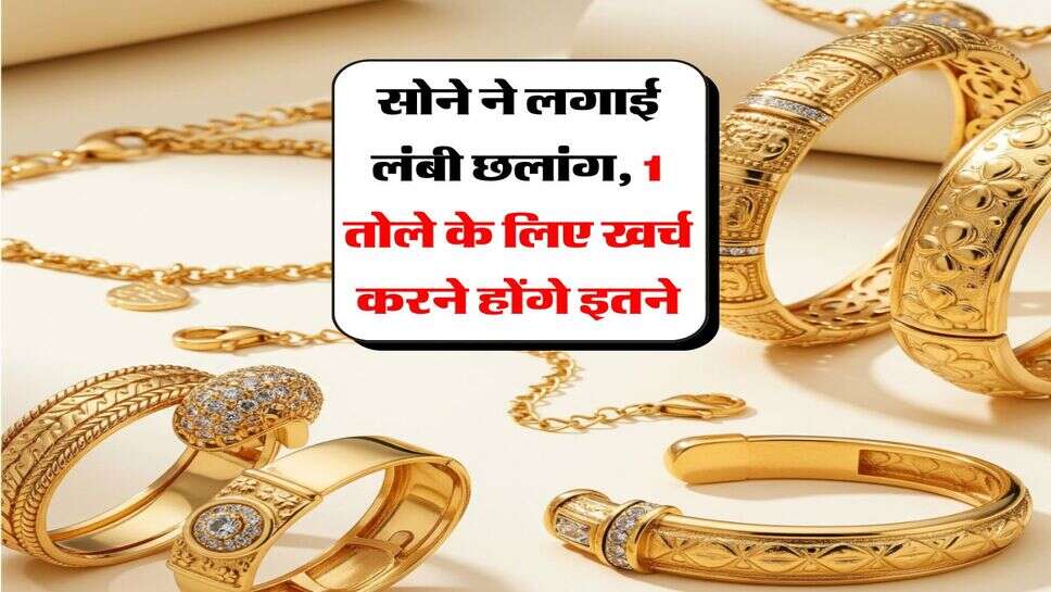 Gold Prices : सोने ने लगाई लंबी छलांग, 1 तोले के लिए खर्च करने होंगे इतने
