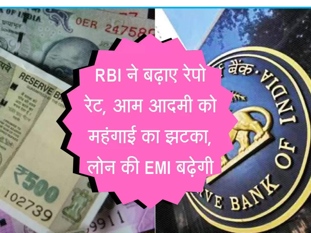 Repo Rate : RBI ने बढ़ाए रेपो रेट, आम आदमी को महंगाई का झटका, लोन की EMI बढ़ेगी