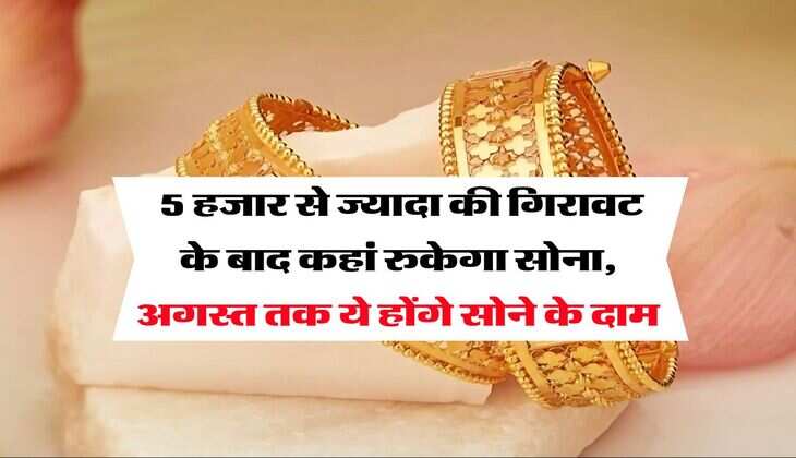 Gold Rate : 5 हजार से ज्यादा की गिरावट के बाद कहां रुकेगा सोना, अगस्त तक ये होंगे सोने के दाम