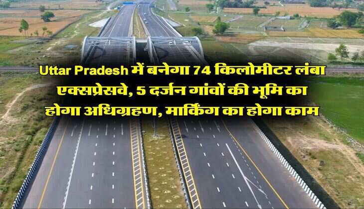 Uttar Pradesh में बनेगा 74 किलोमीटर लंबा एक्सप्रेसवे, 5 दर्जन गांवों की भूमि का होगा अधिग्रहण, मार्किंग का होगा काम