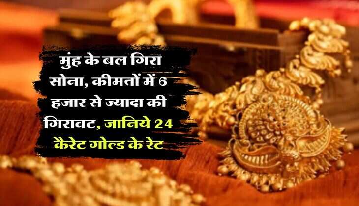 Gold Rate : मुंह के बल गिरा सोना, कीमतों में 6 हजार से ज्यादा की गिरावट, जानिये 24 कैरेट गोल्ड के रेट
