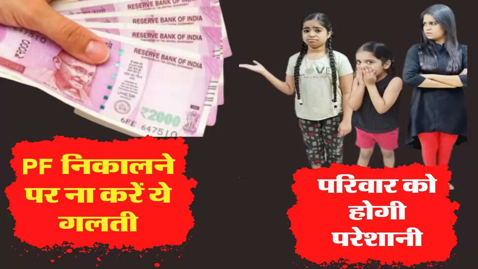 कर्मचारी PF निकालने को लेकर ना करें ये गलती, परिवार को होगी परेशानी