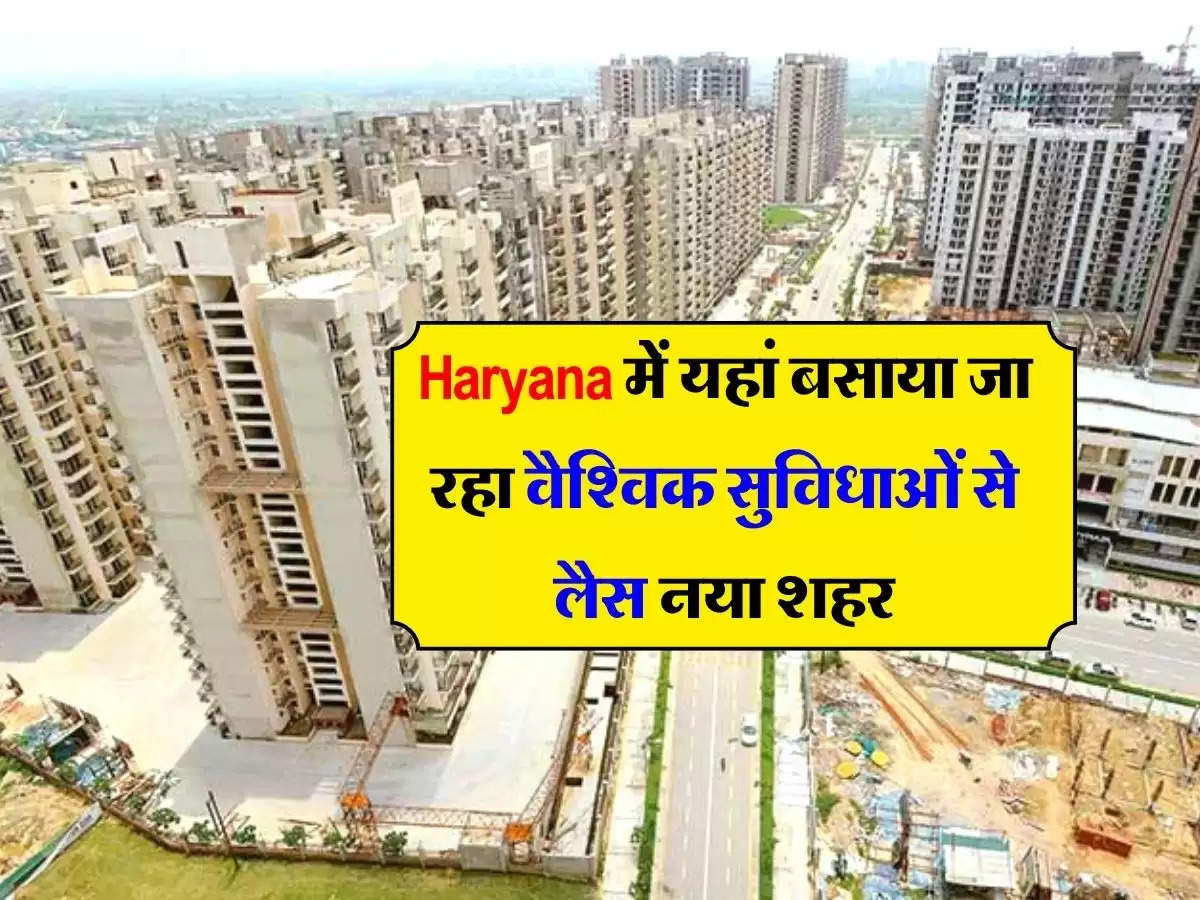 Haryana में यहां बसाया जा रहा वैश्विक सुविधाओं से लैस नया शहर, 900 करोड़ के टेंडर हुए जारी