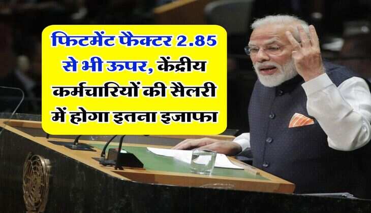 salary hike : फिटमेंट फैक्टर 2.85 से भी ऊपर, केंद्रीय कर्मचारियों की सैलरी में होगा इतना इजाफा