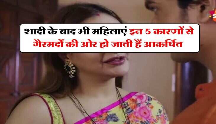 Relationship : शादी के बाद भी महिलाएं इन 5 कारणों से गैरमर्दाें की ओर हो जाती हैं आकर्षित