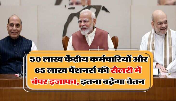 salary hike : 50 लाख केंद्रीय कर्मचारियों और 65 लाख पेंशनर्स की सैलरी में बंपर इजाफा, इतना बढ़ेगा वेतन