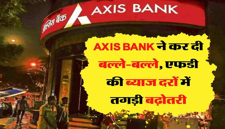 एक्सिस बैंक ने कर दी बल्ले-बल्ले, एफडी की ब्याज दरों में तगड़ी बढ़ोतरी