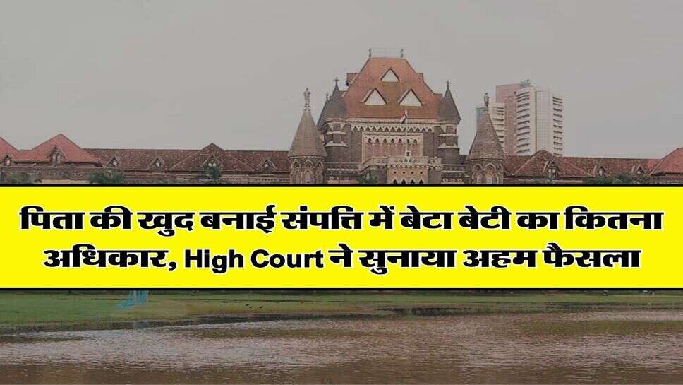 पिता की खुद बनाई संपत्ति में बेटा बेटी का कितना अधिकार, High Court ने सुनाया अहम फैसला