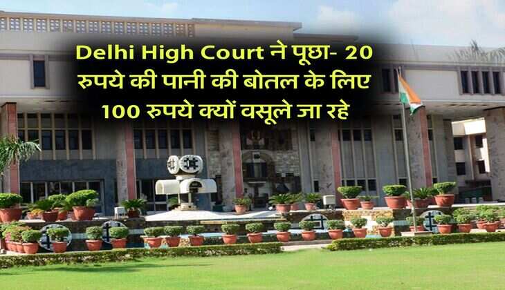 Delhi High Court ने पूछा- 20 रुपये की पानी की बोतल के लिए 100 रुपये क्यों वसूले जा रहे