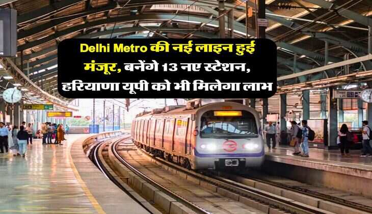Delhi Metro की नई लाइन हुई मंजूर, बनेंगे 13 नए स्टेशन, हरियाणा यूपी को भी मिलेगा लाभ