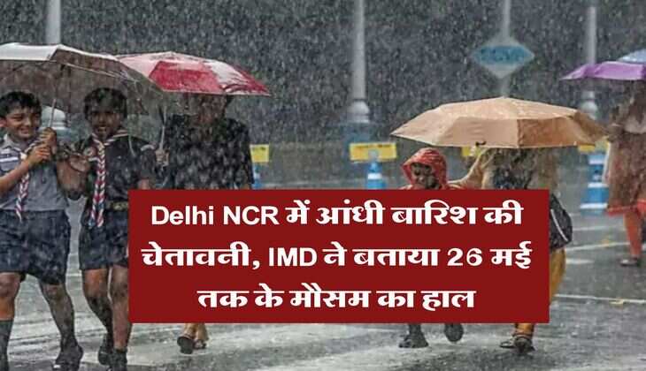 Delhi NCR में आंधी बारिश की चेतावनी, IMD ने बताया 26 मई तक के मौसम का हाल