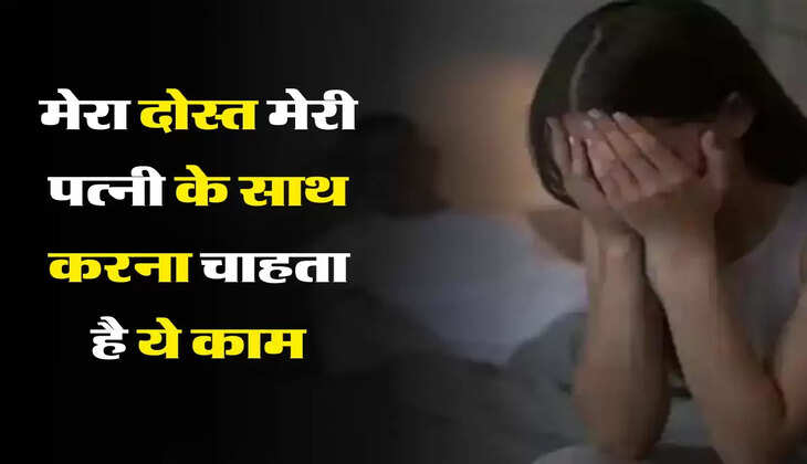 लव स्टोरी : मेरा दोस्त मेरी पत्नी के आना चाहता है करीब, मुझे समझ नहीं आ रहा मैं क्या करूं