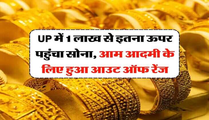 UP में 1 लाख से इतना ऊपर पहुंचा सोना, आम आदमी के लिए हुआ आउट ऑफ रेंज